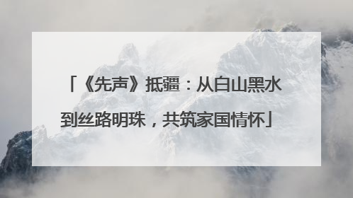 《先声》抵疆：从白山黑水到丝路明珠，共筑家国情怀