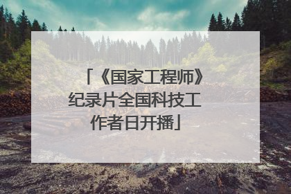 《国家工程师》纪录片全国科技工作者日开播
