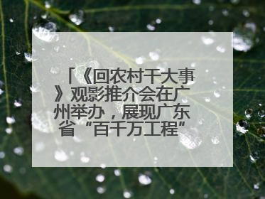 《回农村干大事》观影推介会在广州举办，展现广东省“百千万工程”生动实践