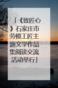 《致匠心》石家庄市劳模工匠主题文学作品集阅读交流活动举行