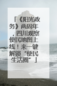 《阳光政务》两周年，四川观察便民地图上线！来一键解锁“便民生活圈”