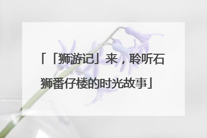 「狮游记」来，聆听石狮番仔楼的时光故事