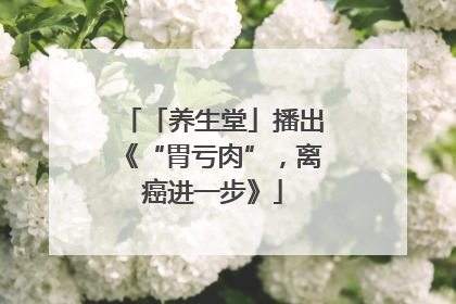 「养生堂」播出《“胃亏肉”，离癌进一步》