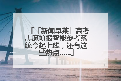「新闻早茶」高考志愿填报智能参考系统今起上线，还有这些热点……