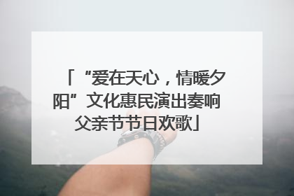 “爱在天心，情暖夕阳”文化惠民演出奏响父亲节节日欢歌