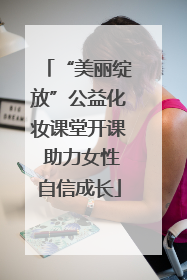 “美丽绽放”公益化妆课堂开课 助力女性自信成长