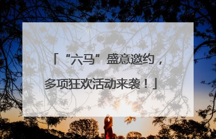 “六马”盛意邀约，多项狂欢活动来袭！