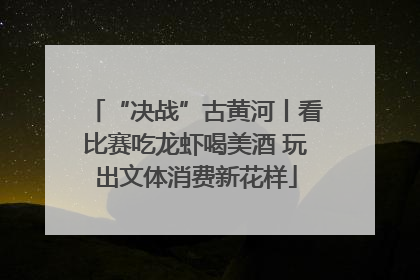 “决战”古黄河丨看比赛吃龙虾喝美酒 玩出文体消费新花样