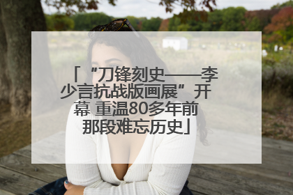 “刀锋刻史——李少言抗战版画展”开幕 重温80多年前那段难忘历史
