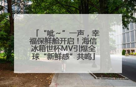 “呲～”一声，幸福保鲜舱开启！海信冰箱世杯MV引爆全球“新鲜感”共鸣