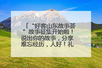 “好客山东故事荟”故事征集开始啦！说出你的故事，分享难忘经历，人好！礼品多！速来！