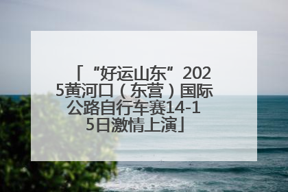 “好运山东”2025黄河口（东营）国际公路自行车赛14-15日激情上演