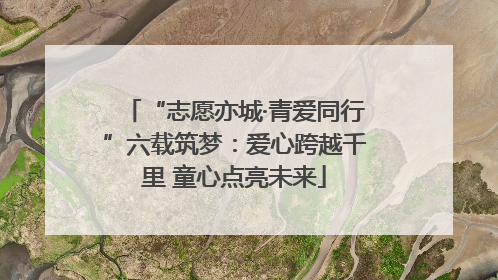 “志愿亦城·青爱同行”六载筑梦：爱心跨越千里 童心点亮未来