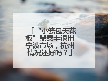“小笼包天花板”鼎泰丰退出宁波市场，杭州情况还好吗？