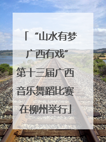 “山水有梦 广西有戏”第十三届广西音乐舞蹈比赛在柳州举行