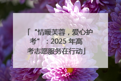 “情暖芙蓉，爱心护考”：2025 年高考志愿服务在行动