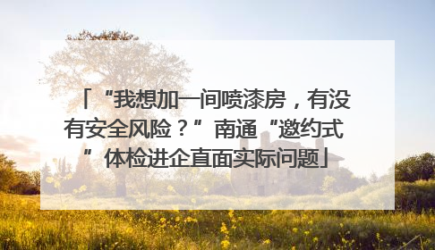 “我想加一间喷漆房，有没有安全风险？”南通“邀约式”体检进企直面实际问题