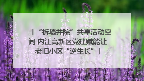 “拆墙并院”共享活动空间 内江高新区党建赋能让老旧小区“逆生长”
