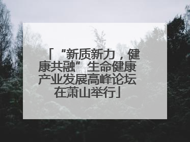 “新质新力，健康共融”生命健康产业发展高峰论坛在萧山举行