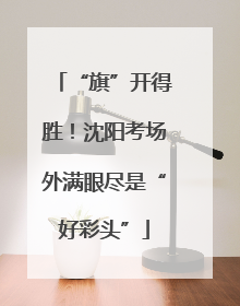 “旗”开得胜！沈阳考场外满眼尽是“好彩头”