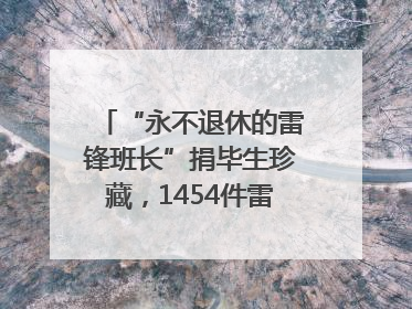 “永不退休的雷锋班长”捐毕生珍藏，1454件雷锋史料落户枣庄