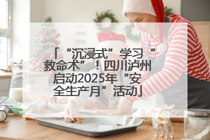 “沉浸式”学习“救命术”！四川泸州启动2025年“安全生产月”活动