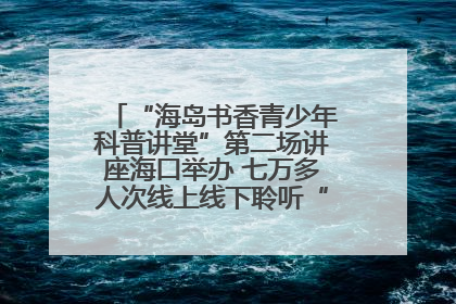 “海岛书香青少年科普讲堂”第二场讲座海口举办 七万多人次线上线下聆听“工匠精神”