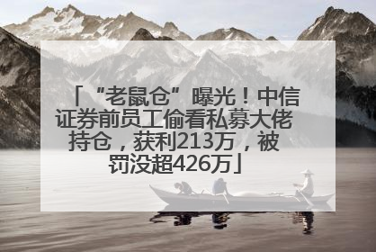 “老鼠仓”曝光！中信证券前员工偷看私募大佬持仓，获利213万，被罚没超426万