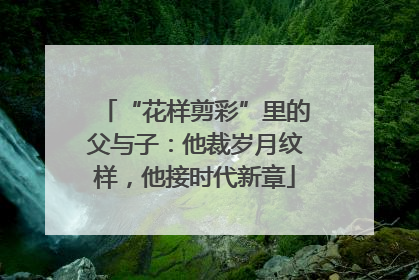 “花样剪彩”里的父与子：他裁岁月纹样，他接时代新章