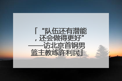 “队伍还有潜能，还会做得更好”——访北京首钢男篮主教练许利民