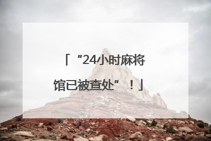 “24小时麻将馆已被查处”！