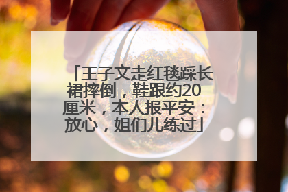 王子文走红毯踩长裙摔倒，鞋跟约20厘米，本人报平安：放心，姐们儿练过