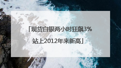 现货白银两小时狂飙3% 站上2012年来新高