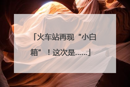 火车站再现“小白箱”！这次是……