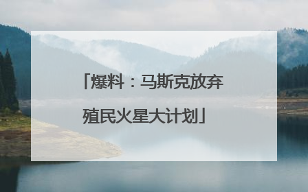 爆料：马斯克放弃殖民火星大计划