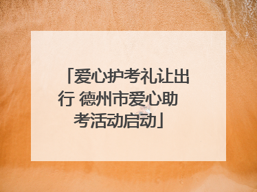 爱心护考礼让出行 德州市爱心助考活动启动