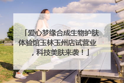 爱心梦缘合成生物护肤体验馆玉林玉州店试营业，科技美肤来袭！
