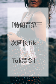 特朗普第三次延长TikTok禁令