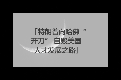 特朗普向哈佛“开刀” 自毁美国人才发展之路