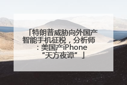 特朗普威胁向外国产智能手机征税，分析师：美国产iPhone“天方夜谭”