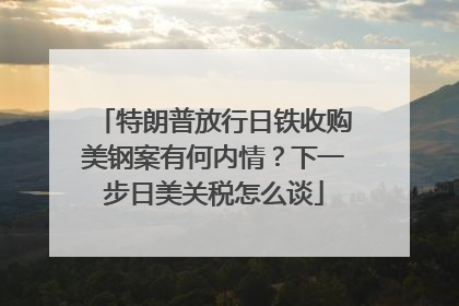 特朗普放行日铁收购美钢案有何内情？下一步日美关税怎么谈