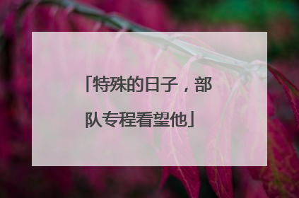 特殊的日子，部队专程看望他