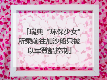 瑞典“环保少女”所乘前往加沙船只被以军登船控制