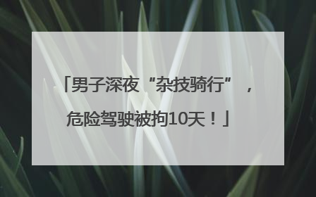 男子深夜“杂技骑行”，危险驾驶被拘10天！