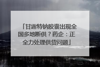甘露特钠胶囊出现全国多地断供？药企：正全力处理供货问题