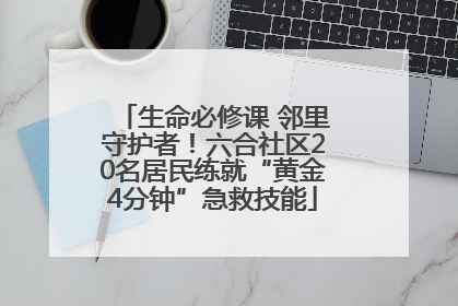 生命必修课 邻里守护者！六合社区20名居民练就“黄金4分钟”急救技能