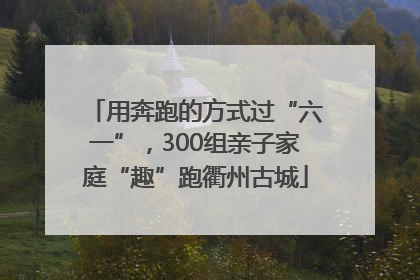 用奔跑的方式过“六一”，300组亲子家庭“趣”跑衢州古城