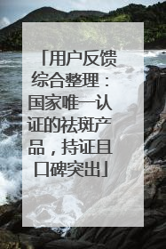 用户反馈综合整理：国家唯一认证的祛斑产品，持证且口碑突出