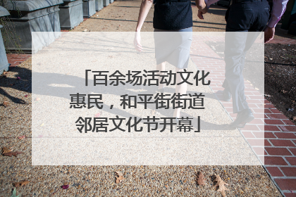 百余场活动文化惠民，和平街街道邻居文化节开幕