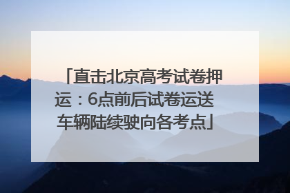 直击北京高考试卷押运：6点前后试卷运送车辆陆续驶向各考点